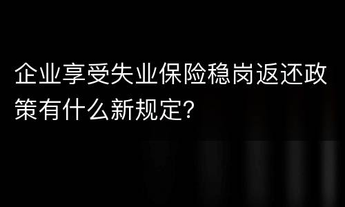 企业享受失业保险稳岗返还政策有什么新规定？