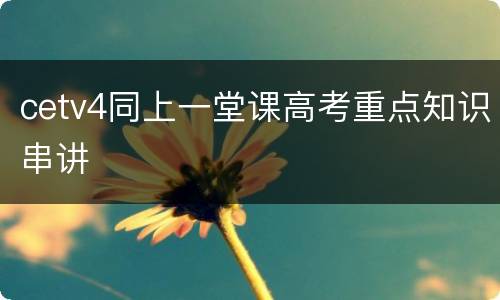 cetv4同上一堂课高考重点知识串讲