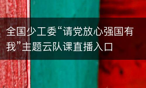 全国少工委“请党放心强国有我”主题云队课直播入口