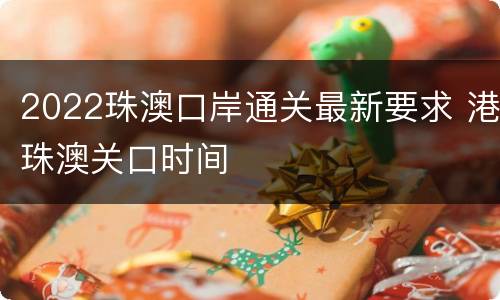 2022珠澳口岸通关最新要求 港珠澳关口时间