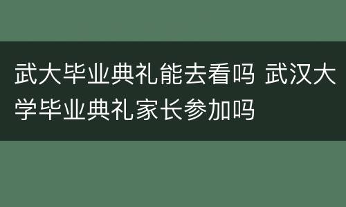 武大毕业典礼能去看吗 武汉大学毕业典礼家长参加吗
