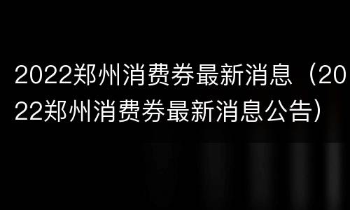 2022郑州消费券最新消息（2022郑州消费券最新消息公告）