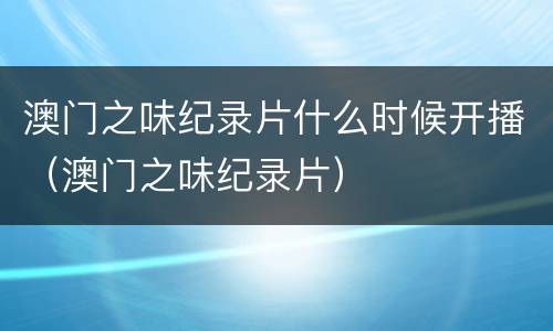 澳门之味纪录片什么时候开播（澳门之味纪录片）