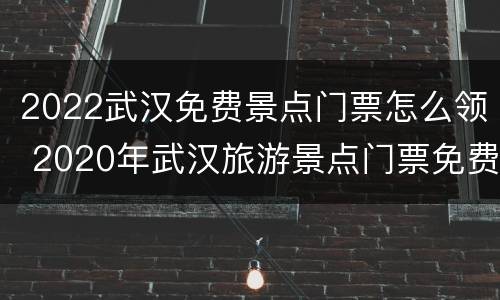 2022武汉免费景点门票怎么领 2020年武汉旅游景点门票免费的有哪些地方