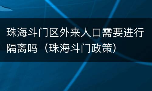 珠海斗门区外来人口需要进行隔离吗（珠海斗门政策）