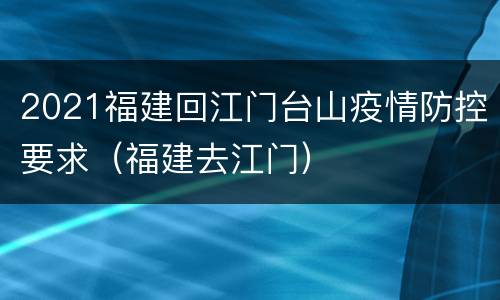 2021福建回江门台山疫情防控要求（福建去江门）