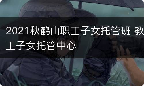 2021秋鹤山职工子女托管班 教工子女托管中心