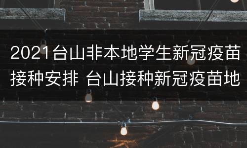 2021台山非本地学生新冠疫苗接种安排 台山接种新冠疫苗地点