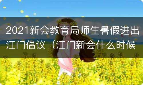 2021新会教育局师生暑假进出江门倡议（江门新会什么时候放寒假）