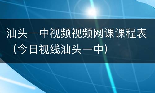 汕头一中视频视频网课课程表（今日视线汕头一中）