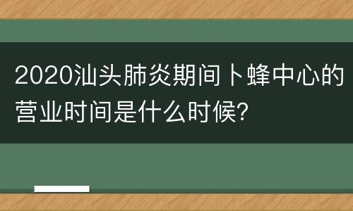 2020汕头肺炎期间卜蜂中心的营业时间是什么时候？