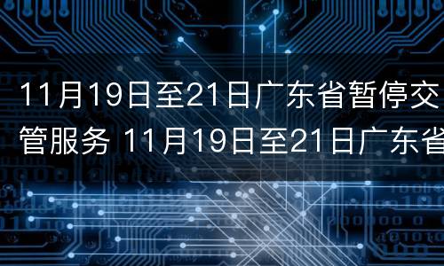 11月19日至21日广东省暂停交管服务 11月19日至21日广东省暂停交管服务通知