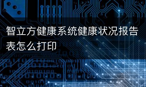 智立方健康系统健康状况报告表怎么打印