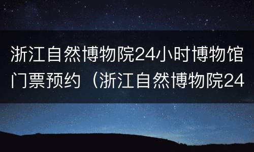 浙江自然博物院24小时博物馆门票预约（浙江自然博物院24小时博物馆门票预约）