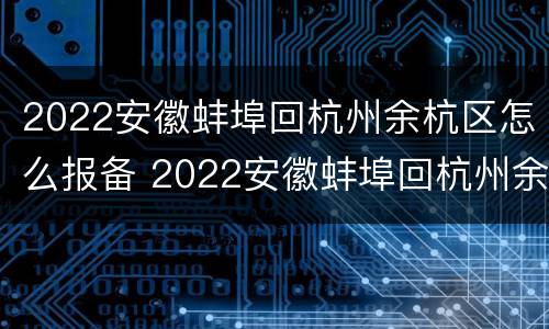 2022安徽蚌埠回杭州余杭区怎么报备 2022安徽蚌埠回杭州余杭区怎么报备啊