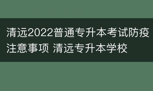 清远2022普通专升本考试防疫注意事项 清远专升本学校
