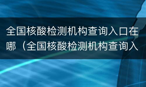 全国核酸检测机构查询入口在哪（全国核酸检测机构查询入口在哪儿）
