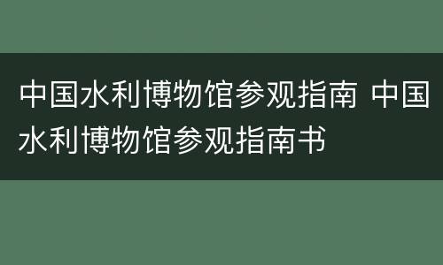 中国水利博物馆参观指南 中国水利博物馆参观指南书