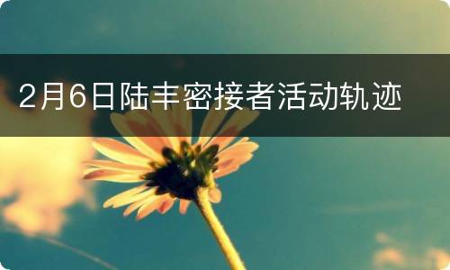 2月6日陆丰密接者活动轨迹