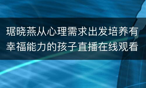 琚晓燕从心理需求出发培养有幸福能力的孩子直播在线观看