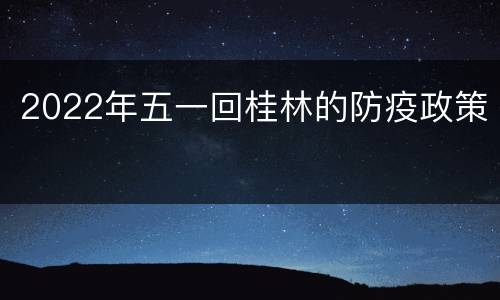 2022年五一回桂林的防疫政策
