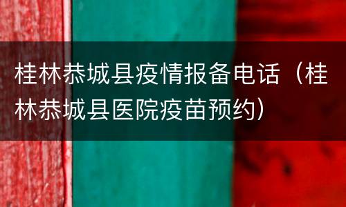 桂林恭城县疫情报备电话（桂林恭城县医院疫苗预约）