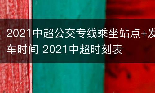 2021中超公交专线乘坐站点+发车时间 2021中超时刻表
