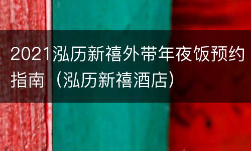 2021泓历新禧外带年夜饭预约指南（泓历新禧酒店）