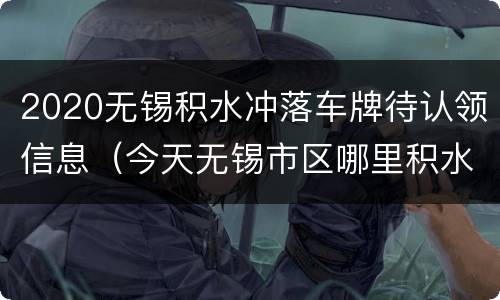 2020无锡积水冲落车牌待认领信息（今天无锡市区哪里积水了）