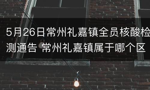 5月26日常州礼嘉镇全员核酸检测通告 常州礼嘉镇属于哪个区