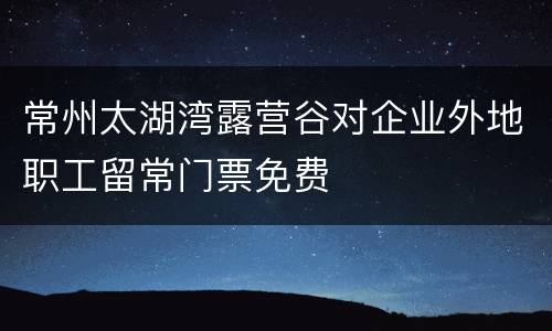 常州太湖湾露营谷对企业外地职工留常门票免费