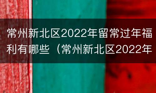常州新北区2022年留常过年福利有哪些（常州新北区2022年留常过年福利有哪些地方）
