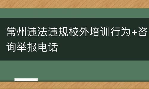 常州违法违规校外培训行为+咨询举报电话