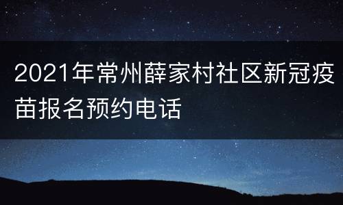 2021年常州薛家村社区新冠疫苗报名预约电话