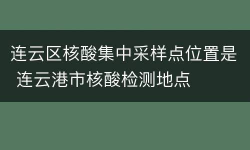 连云区核酸集中采样点位置是 连云港市核酸检测地点
