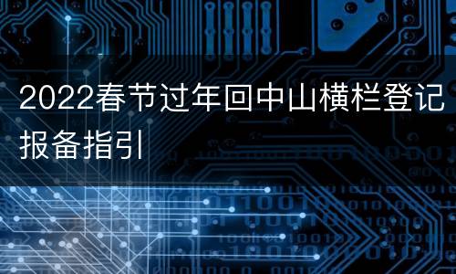 2022春节过年回中山横栏登记报备指引