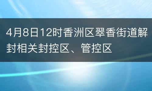 4月8日12时香洲区翠香街道解封相关封控区、管控区