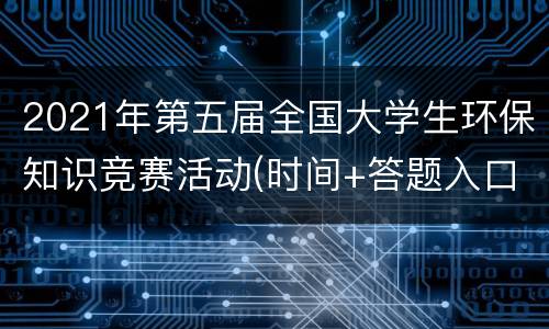 2021年第五届全国大学生环保知识竞赛活动(时间+答题入口)
