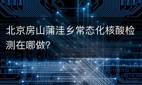 北京房山蒲洼乡常态化核酸检测在哪做？