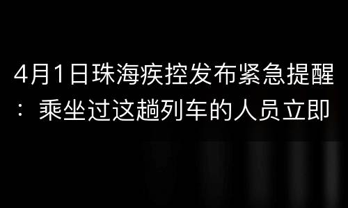 4月1日珠海疾控发布紧急提醒：乘坐过这趟列车的人员立即报备