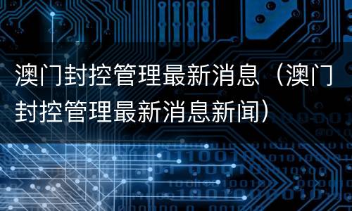 澳门封控管理最新消息（澳门封控管理最新消息新闻）