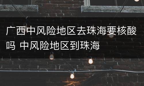 广西中风险地区去珠海要核酸吗 中风险地区到珠海
