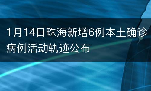 1月14日珠海新增6例本土确诊病例活动轨迹公布