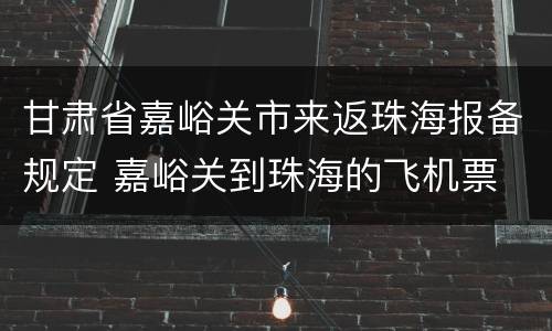 甘肃省嘉峪关市来返珠海报备规定 嘉峪关到珠海的飞机票