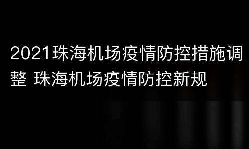 2021珠海机场疫情防控措施调整 珠海机场疫情防控新规