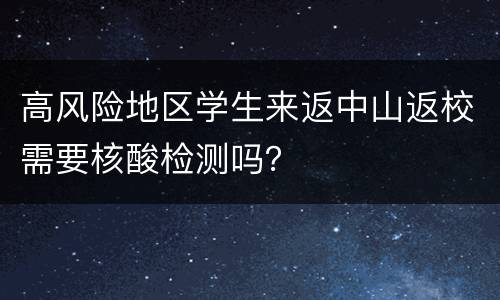 高风险地区学生来返中山返校需要核酸检测吗？