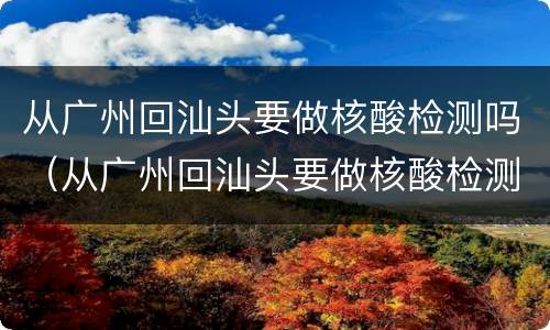 从广州回汕头要做核酸检测吗（从广州回汕头要做核酸检测吗今天）