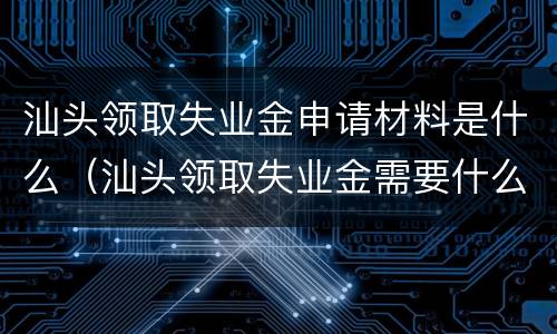 汕头领取失业金申请材料是什么（汕头领取失业金需要什么材料）