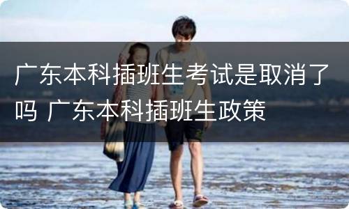 广东本科插班生考试是取消了吗 广东本科插班生政策
