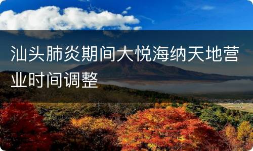 汕头肺炎期间大悦海纳天地营业时间调整